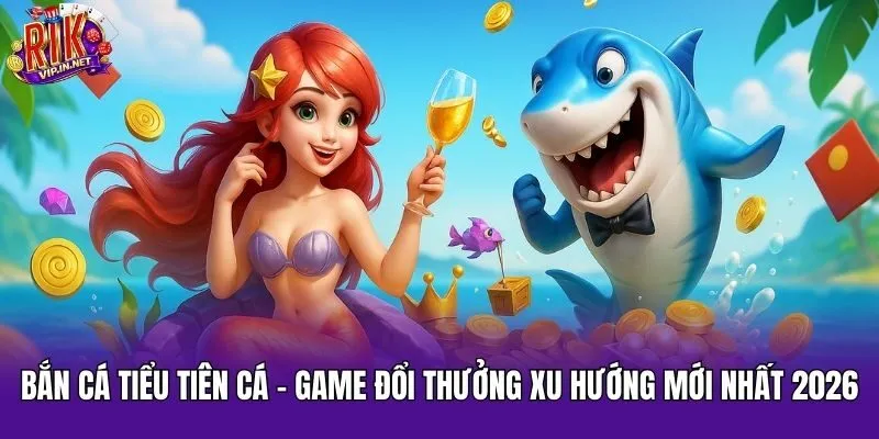 Bắn Cá Tiểu Tiên Cá - Game Đổi Thưởng Xu Hướng Mới Nhất 2026