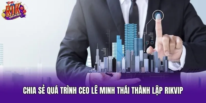 Chia sẻ quá trình CEO Lê Minh Thái thành lập Rikvip