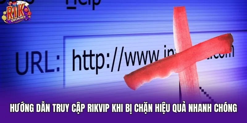 Hướng Dẫn Truy Cập Rikvip Khi Bị Chặn Hiệu Quả Nhanh Chóng