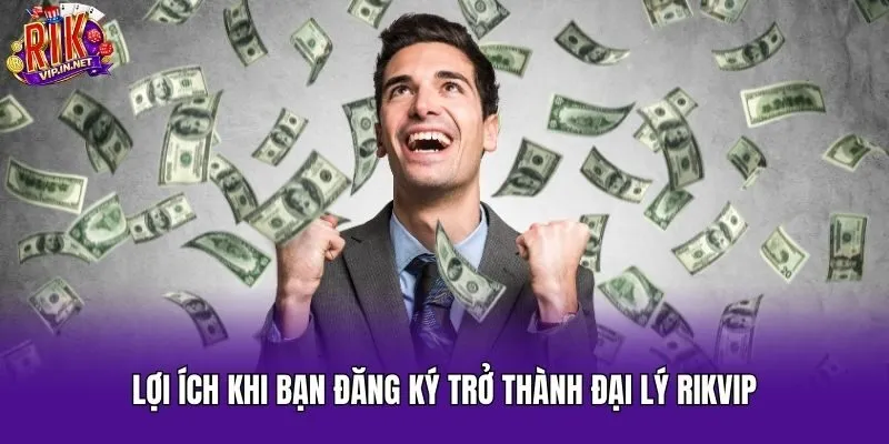 Lợi ích khi bạn đăng ký trở thành đại lý Rikvip
