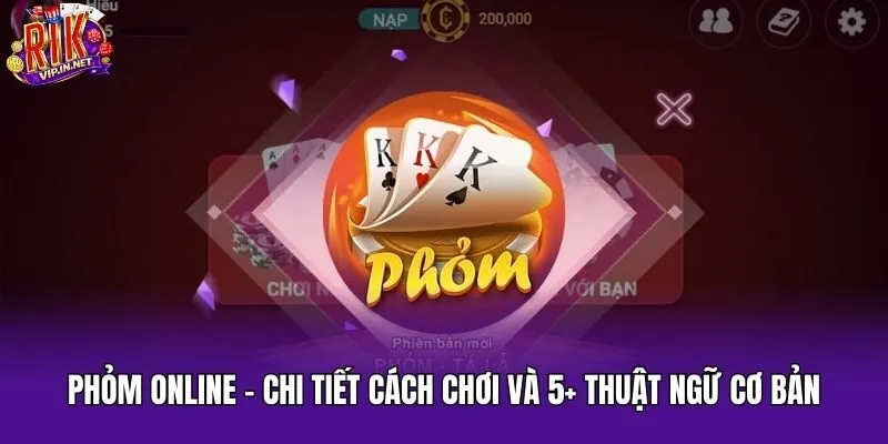 Phỏm Online – Chi Tiết Cách Chơi Và 5+ Thuật Ngữ Cơ Bản