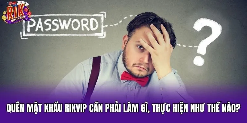 Quên Mật Khẩu Rikvip Cần Phải Làm Gì, Thực Hiện Như Thế Nào?