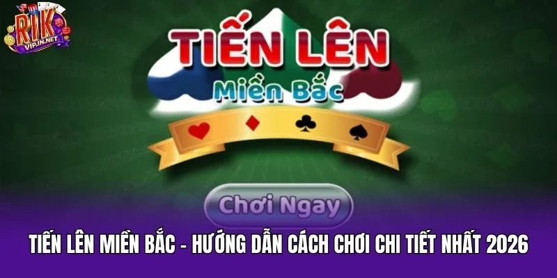 Tiến Lên Miền Bắc – Hướng Dẫn Cách Chơi Chi Tiết Nhất 2026